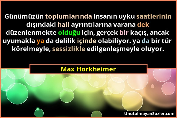 Max Horkheimer - Günümüzün toplumlarında insanın uyku saatlerinin dışındaki hali ayrıntılarına varana dek düzenlenmekte olduğu için, gerçek bir kaçış,...