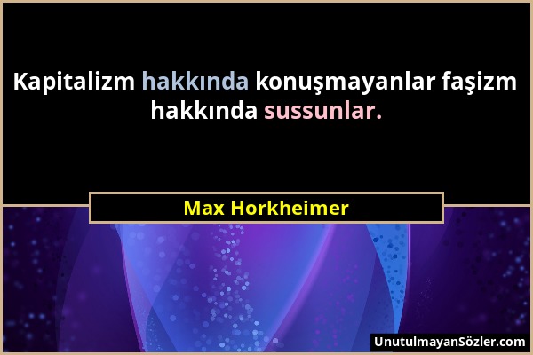 Max Horkheimer - Kapitalizm hakkında konuşmayanlar faşizm hakkında sussunlar....