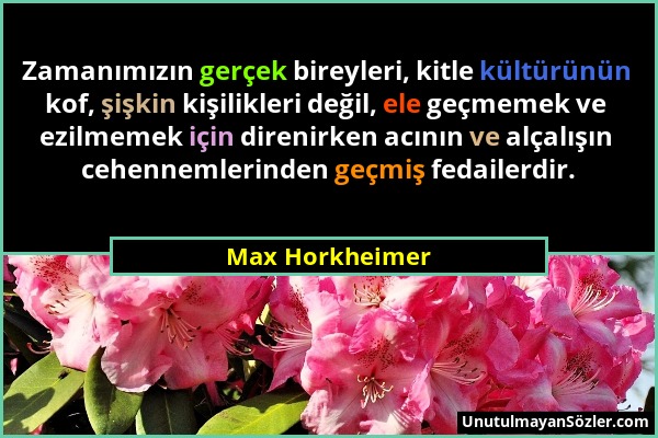 Max Horkheimer - Zamanımızın gerçek bireyleri, kitle kültürünün kof, şişkin kişilikleri değil, ele geçmemek ve ezilmemek için direnirken acının ve alç...