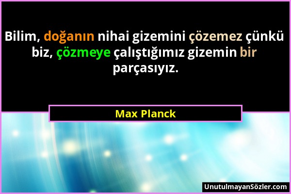 Max Planck - Bilim, doğanın nihai gizemini çözemez çünkü biz, çözmeye çalıştığımız gizemin bir parçasıyız....