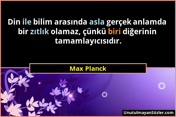 Max Planck - Din ile bilim arasında asla gerçek anlamda bir zıtlık olamaz, çünkü biri diğerinin tamamlayıcısıdır....