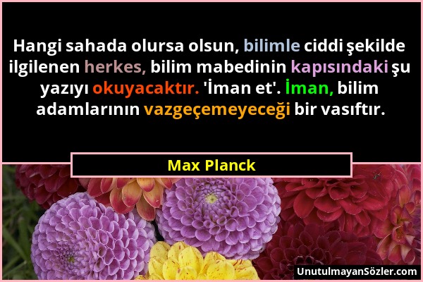 Max Planck - Hangi sahada olursa olsun, bilimle ciddi şekilde ilgilenen herkes, bilim mabedinin kapısındaki şu yazıyı okuyacaktır. 'İman et'. İman, bi...