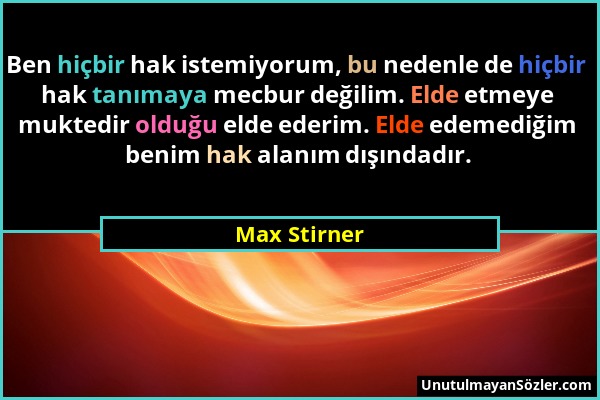 Max Stirner - Ben hiçbir hak istemiyorum, bu nedenle de hiçbir hak tanımaya mecbur değilim. Elde etmeye muktedir olduğu elde ederim. Elde edemediğim b...