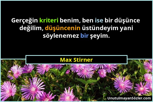 Max Stirner - Gerçeğin kriteri benim, ben ise bir düşünce değilim, düşüncenin üstündeyim yani söylenemez bir şeyim....