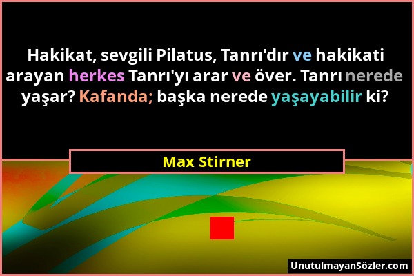 Max Stirner - Hakikat, sevgili Pilatus, Tanrı'dır ve hakikati arayan herkes Tanrı'yı arar ve över. Tanrı nerede yaşar? Kafanda; başka nerede yaşayabil...