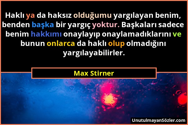 Max Stirner - Haklı ya da haksız olduğumu yargılayan benim, benden başka bir yargıç yoktur. Başkaları sadece benim hakkımı onaylayıp onaylamadıklarını...