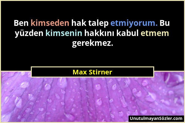 Max Stirner - Ben kimseden hak talep etmiyorum. Bu yüzden kimsenin hakkını kabul etmem gerekmez....