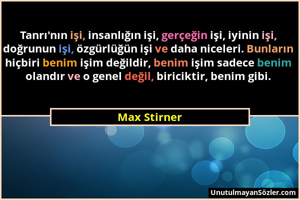 Max Stirner - Tanrı'nın işi, insanlığın işi, gerçeğin işi, iyinin işi, doğrunun işi, özgürlüğün işi ve daha niceleri. Bunların hiçbiri benim işim deği...