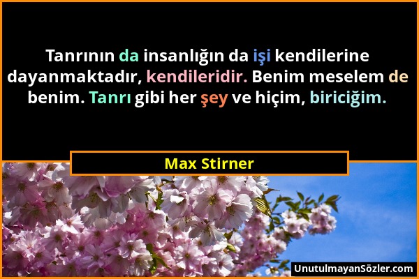 Max Stirner - Tanrının da insanlığın da işi kendilerine dayanmaktadır, kendileridir. Benim meselem de benim. Tanrı gibi her şey ve hiçim, biriciğim....