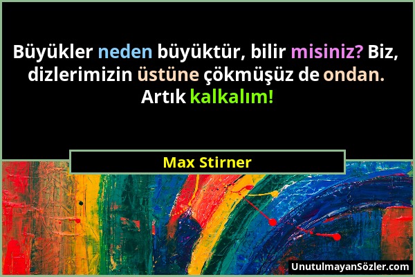 Max Stirner - Büyükler neden büyüktür, bilir misiniz? Biz, dizlerimizin üstüne çökmüşüz de ondan. Artık kalkalım!...