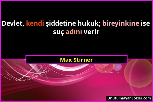 Max Stirner - Devlet, kendi şiddetine hukuk; bireyinkine ise suç adını verir...