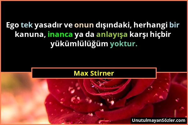 Max Stirner - Ego tek yasadır ve onun dışındaki, herhangi bir kanuna, inanca ya da anlayışa karşı hiçbir yükümlülüğüm yoktur....