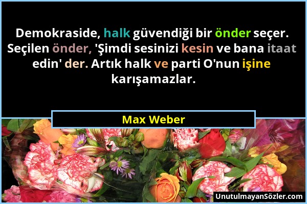 Max Weber - Demokraside, halk güvendiği bir önder seçer. Seçilen önder, 'Şimdi sesinizi kesin ve bana itaat edin' der. Artık halk ve parti O'nun işine...