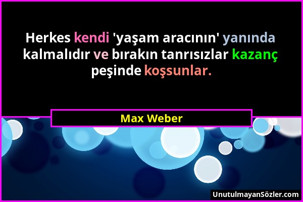 Max Weber - Herkes kendi 'yaşam aracının' yanında kalmalıdır ve bırakın tanrısızlar kazanç peşinde koşsunlar....