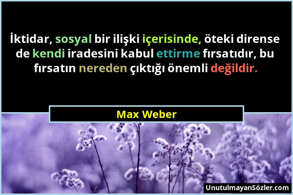 Max Weber - İktidar, sosyal bir ilişki içerisinde, öteki dirense de kendi iradesini kabul ettirme fırsatıdır, bu fırsatın nereden çıktığı önemli değil...