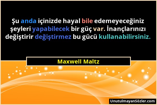 Maxwell Maltz - Şu anda içinizde hayal bile edemeyeceğiniz şeyleri yapabilecek bir güç var. İnançlarınızı değiştirir değiştirmez bu gücü kullanabilirs...