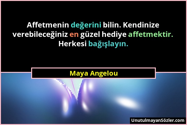 Maya Angelou - Affetmenin değerini bilin. Kendinize verebileceğiniz en güzel hediye affetmektir. Herkesi bağışlayın....