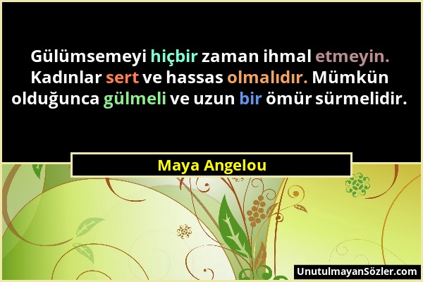 Maya Angelou - Gülümsemeyi hiçbir zaman ihmal etmeyin. Kadınlar sert ve hassas olmalıdır. Mümkün olduğunca gülmeli ve uzun bir ömür sürmelidir....