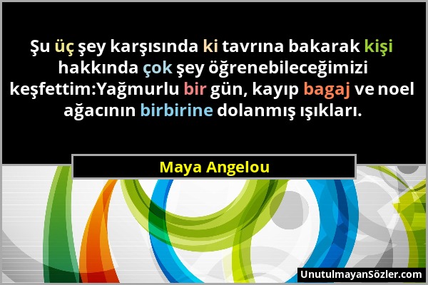 Maya Angelou - Şu üç şey karşısında ki tavrına bakarak kişi hakkında çok şey öğrenebileceğimizi keşfettim:Yağmurlu bir gün, kayıp bagaj ve noel ağacın...