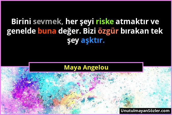 Maya Angelou - Birini sevmek, her şeyi riske atmaktır ve genelde buna değer. Bizi özgür bırakan tek şey aşktır....