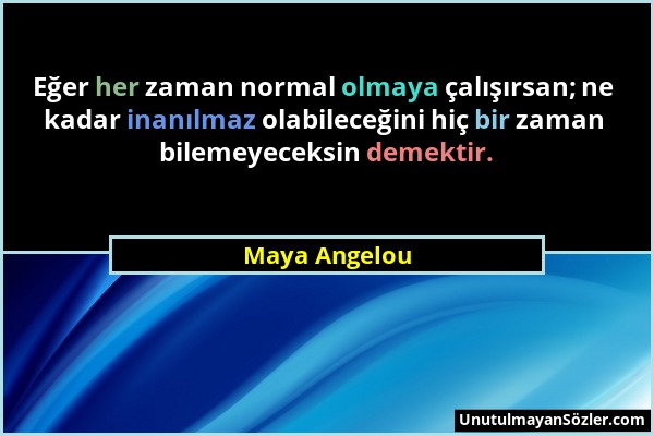 Maya Angelou - Eğer her zaman normal olmaya çalışırsan; ne kadar inanılmaz olabileceğini hiç bir zaman bilemeyeceksin demektir....