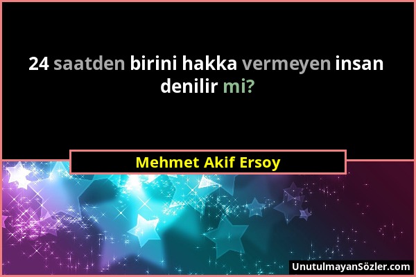 Mehmet Akif Ersoy - 24 saatden birini hakka vermeyen insan denilir mi?...