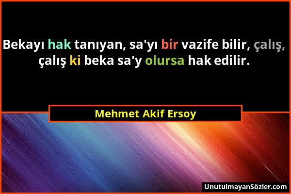 Mehmet Akif Ersoy - Bekayı hak tanıyan, sa'yı bir vazife bilir, çalış, çalış ki beka sa'y olursa hak edilir....