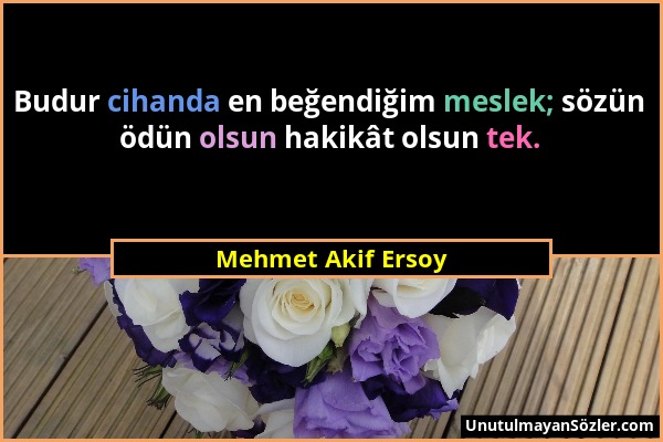 Mehmet Akif Ersoy - Budur cihanda en beğendiğim meslek; sözün ödün olsun hakikât olsun tek....