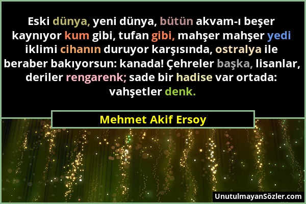 Mehmet Akif Ersoy - Eski dünya, yeni dünya, bütün akvam-ı beşer kaynıyor kum gibi, tufan gibi, mahşer mahşer yedi iklimi cihanın duruyor karşısında, o...