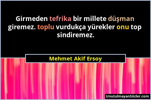 Mehmet Akif Ersoy - Girmeden tefrika bir millete düşman giremez. toplu vurdukça yürekler onu top sindiremez....