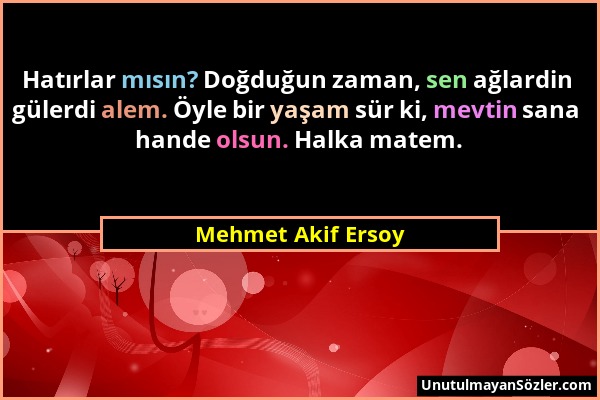 Mehmet Akif Ersoy - Hatırlar mısın? Doğduğun zaman, sen ağlardin gülerdi alem. Öyle bir yaşam sür ki, mevtin sana hande olsun. Halka matem....