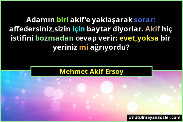 Mehmet Akif Ersoy - Adamın biri akif'e yaklaşarak sorar: affedersiniz,sizin için baytar diyorlar. Akif hiç istifini bozmadan cevap verir: evet,yoksa b...