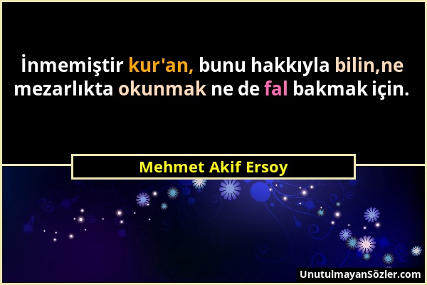 Mehmet Akif Ersoy - İnmemiştir kur'an, bunu hakkıyla bilin,ne mezarlıkta okunmak ne de fal bakmak için....