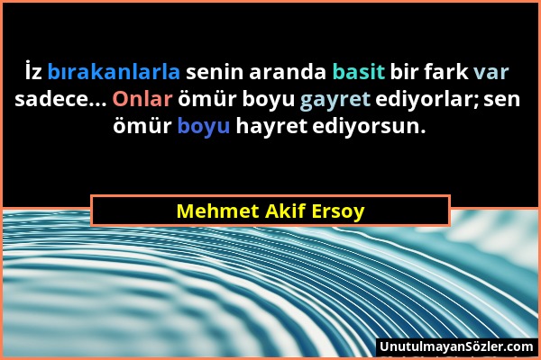 Mehmet Akif Ersoy - İz bırakanlarla senin aranda basit bir fark var sadece... Onlar ömür boyu gayret ediyorlar; sen ömür boyu hayret ediyorsun....