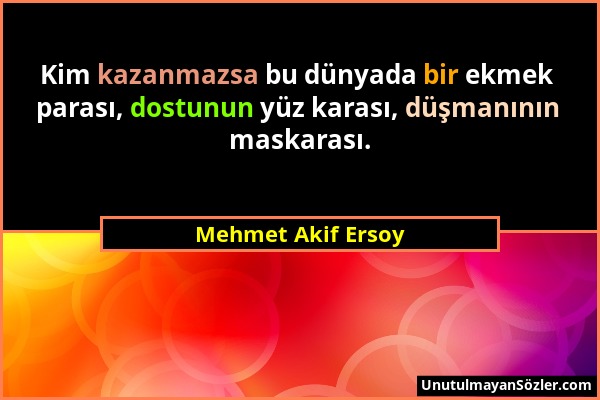 Mehmet Akif Ersoy - Kim kazanmazsa bu dünyada bir ekmek parası, dostunun yüz karası, düşmanının maskarası....