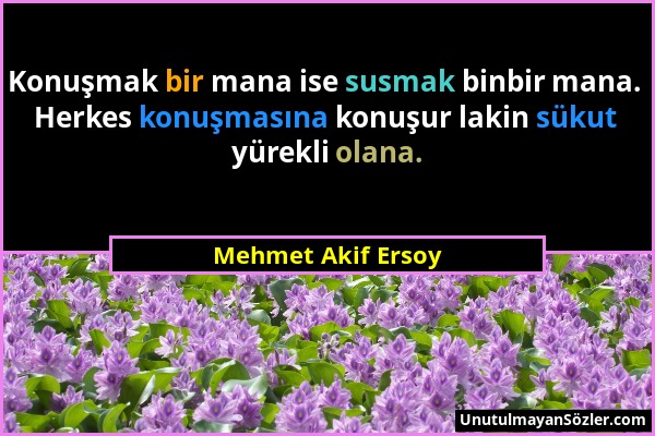Mehmet Akif Ersoy - Konuşmak bir mana ise susmak binbir mana. Herkes konuşmasına konuşur lakin sükut yürekli olana....