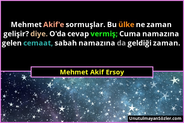 Mehmet Akif Ersoy - Mehmet Akif'e sormuşlar. Bu ülke ne zaman gelişir? diye. O'da cevap vermiş; Cuma namazına gelen cemaat, sabah namazına da geldiği...