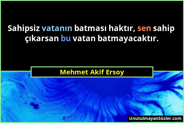 Mehmet Akif Ersoy - Sahipsiz vatanın batması haktır, sen sahip çıkarsan bu vatan batmayacaktır....