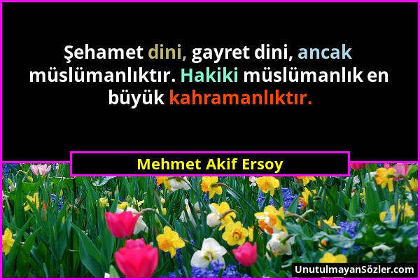 Mehmet Akif Ersoy - Şehamet dini, gayret dini, ancak müslümanlıktır. Hakiki müslümanlık en büyük kahramanlıktır....