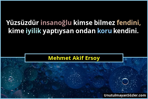 Mehmet Akif Ersoy - Yüzsüzdür insanoğlu kimse bilmez fendini, kime iyilik yaptıysan ondan koru kendini....