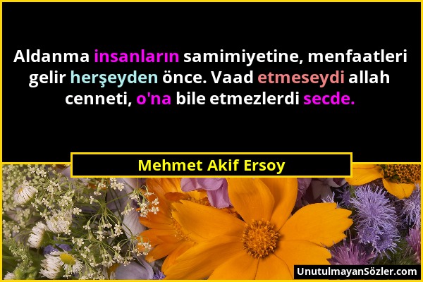 Mehmet Akif Ersoy - Aldanma insanların samimiyetine, menfaatleri gelir herşeyden önce. Vaad etmeseydi allah cenneti, o'na bile etmezlerdi secde....