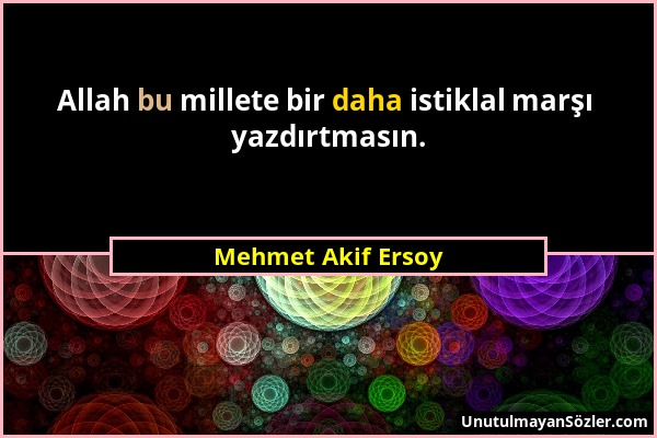 Mehmet Akif Ersoy - Allah bu millete bir daha istiklal marşı yazdırtmasın....