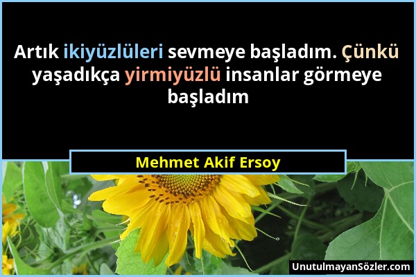 Mehmet Akif Ersoy - Artık ikiyüzlüleri sevmeye başladım. Çünkü yaşadıkça yirmiyüzlü insanlar görmeye başladım...