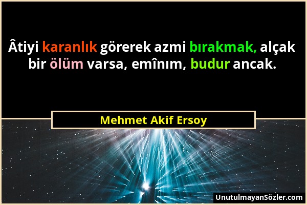 Mehmet Akif Ersoy - Âtiyi karanlık görerek azmi bırakmak, alçak bir ölüm varsa, emînım, budur ancak....