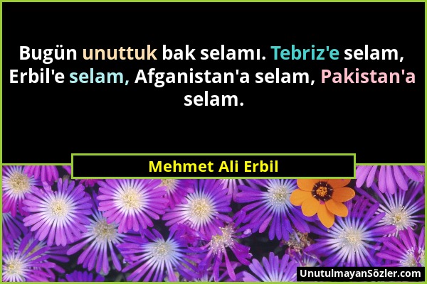 Mehmet Ali Erbil - Bugün unuttuk bak selamı. Tebriz'e selam, Erbil'e selam, Afganistan'a selam, Pakistan'a selam....