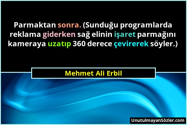 Mehmet Ali Erbil - Parmaktan sonra. (Sunduğu programlarda reklama giderken sağ elinin işaret parmağını kameraya uzatıp 360 derece çevirerek söyler.)...