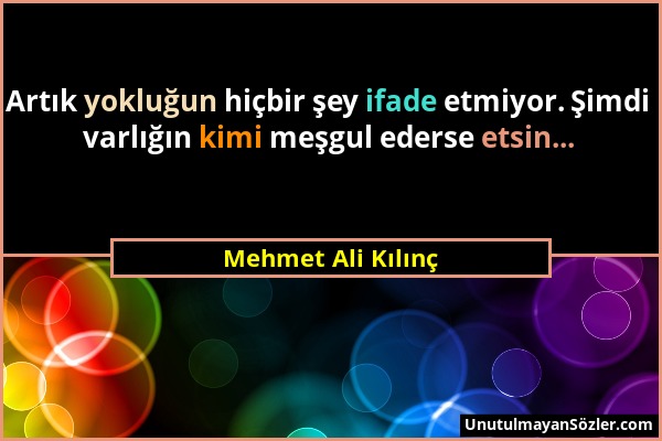 Mehmet Ali Kılınç - Artık yokluğun hiçbir şey ifade etmiyor. Şimdi varlığın kimi meşgul ederse etsin......