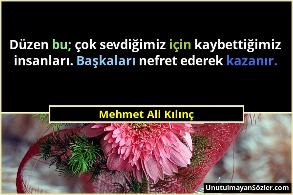Mehmet Ali Kılınç - Düzen bu; çok sevdiğimiz için kaybettiğimiz insanları. Başkaları nefret ederek kazanır....