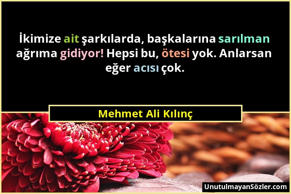 Mehmet Ali Kılınç - İkimize ait şarkılarda, başkalarına sarılman ağrıma gidiyor! Hepsi bu, ötesi yok. Anlarsan eğer acısı çok....