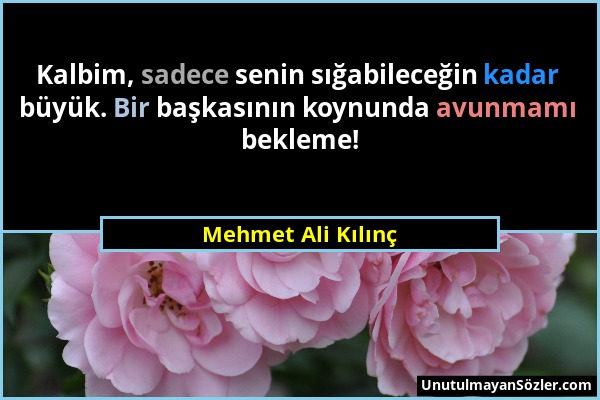 Mehmet Ali Kılınç - Kalbim, sadece senin sığabileceğin kadar büyük. Bir başkasının koynunda avunmamı bekleme!...